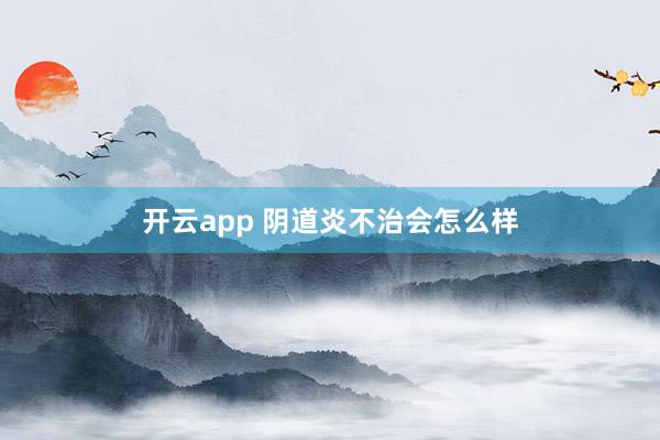 开云app 阴道炎不治会怎么样