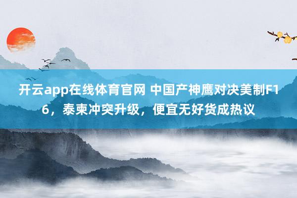 开云app在线体育官网 中国产神鹰对决美制F16,泰柬冲突升级,便宜无好货成热议