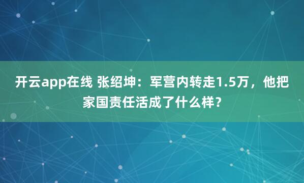 开云app在线 张绍坤：军营内转走1.5万，他把家国责任活成了什么样？
