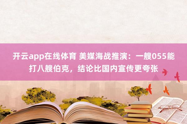开云app在线体育 美媒海战推演:一艘055能打八艘伯克,结论比国内宣传更夸张