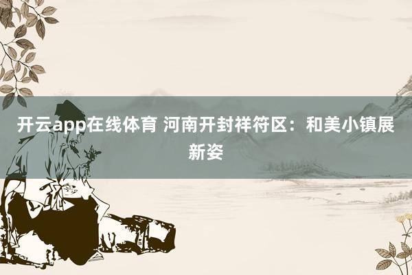 开云app在线体育 河南开封祥符区:和美小镇展新姿