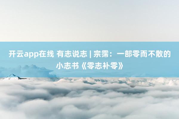 开云app在线 有志说志 | 宗霈:一部零而不散的小志书《零志补零》
