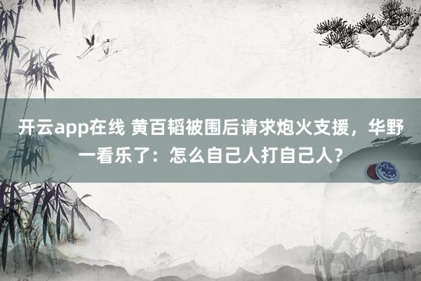 开云app在线 黄百韬被围后请求炮火支援,华野一看乐了:怎么自己人打自己人?