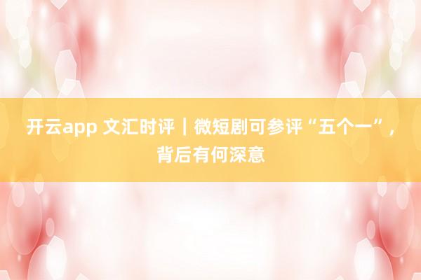 开云app 文汇时评|微短剧可参评“五个一”,背后有何深意