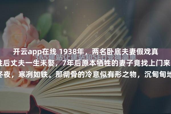 开云app在线 1938年,两名卧底夫妻假戏真做结为真夫妻,妻子牺牲后丈夫一生未娶,7年后原本牺牲的妻子竟找上门来……1947年末,邯郸的冬夜,寒冽如铁。那彻骨的冷意似有形之物,沉甸甸地压在每一寸空气里,让人真切感受到岁月的萧索与严酷。就在这几间用废旧飞机残骸和铁轨搭建起来的简陋平房里,刚立下“特...