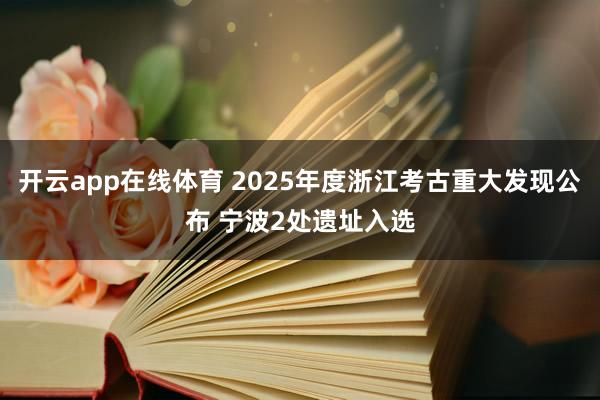 开云app在线体育 2025年度浙江考古重大发现公布 宁波2处遗址入选