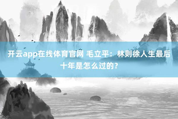 开云app在线体育官网 毛立平：林则徐人生最后十年是怎么过的？
