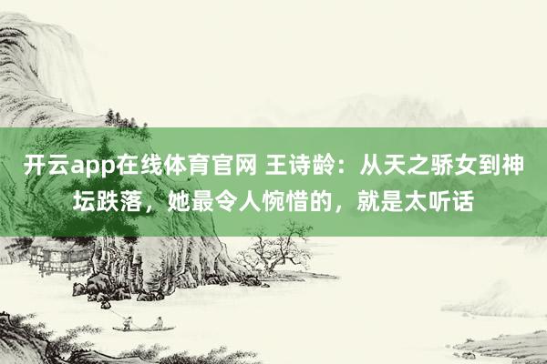 开云app在线体育官网 王诗龄:从天之骄女到神坛跌落,她最令人惋惜的,就是太听话