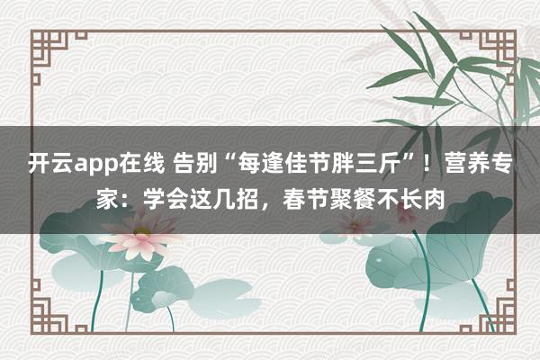 开云app在线 告别“每逢佳节胖三斤”!营养专家:学会这几招,春节聚餐不长肉