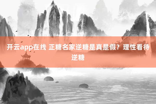 开云app在线 正糖名家逆糖是真是假？理性看待逆糖