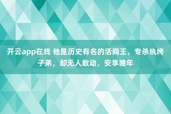 开云app在线 他是历史有名的活阎王，专杀纨绔子弟，却无人敢动，安享晚年