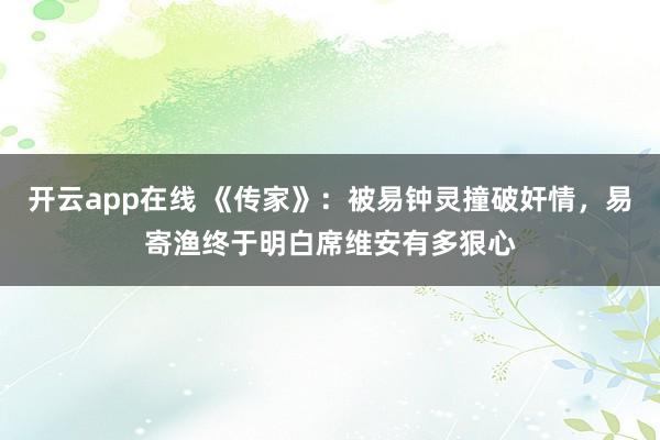 开云app在线 《传家》：被易钟灵撞破奸情，易寄渔终于明白席维安有多狠心