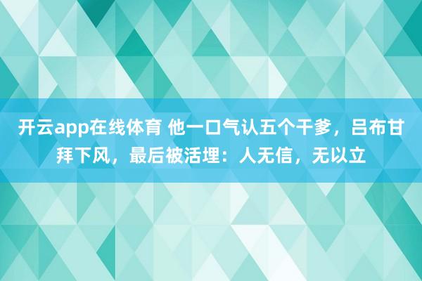 开云app在线体育 他一口气认五个干爹,吕布甘拜下风,最后被活埋:人无信,无以立