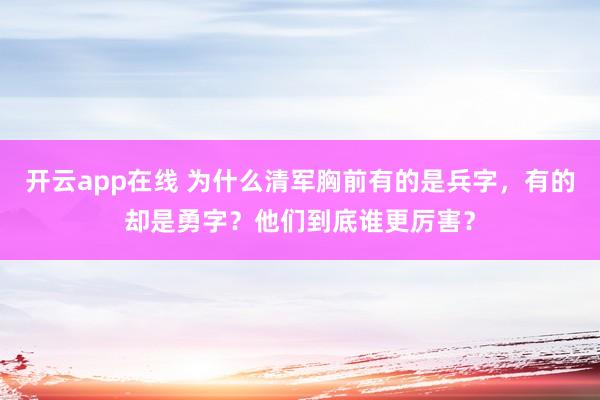 开云app在线 为什么清军胸前有的是兵字,有的却是勇字?他们到底谁更厉害?