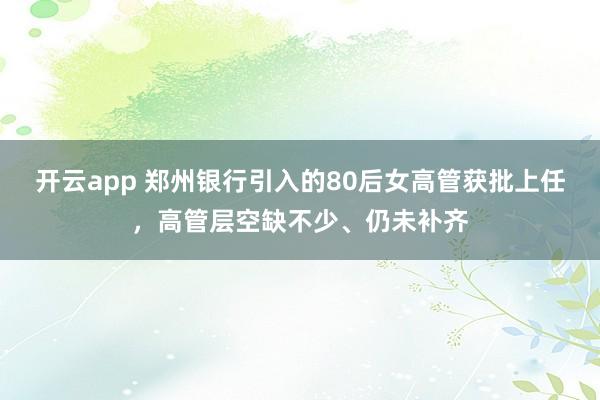 开云app 郑州银行引入的80后女高管获批上任，高管层空缺不少、仍未补齐