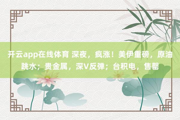 开云app在线体育 深夜,疯涨!美伊重磅,原油跳水;贵金属,深V反弹;台积电,售罄