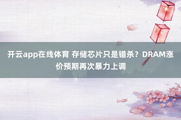 开云app在线体育 存储芯片只是错杀?DRAM涨价预期再次暴力上调