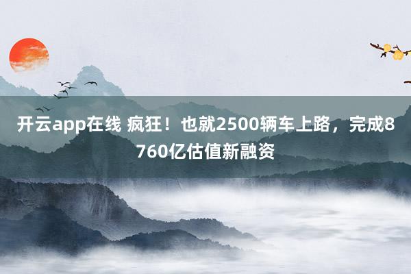 开云app在线 疯狂！也就2500辆车上路，完成8760亿估值新融资