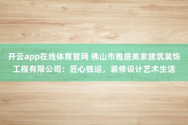 开云app在线体育官网 佛山市雅居美家建筑装饰工程有限公司：匠心独运，装修设计艺术生活