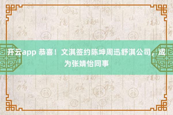 开云app 恭喜！文淇签约陈坤周迅舒淇公司，成为张婧怡同事