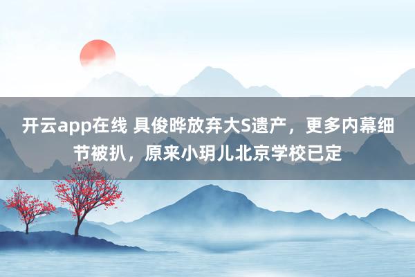 开云app在线 具俊晔放弃大S遗产，更多内幕细节被扒，原来小玥儿北京学校已定