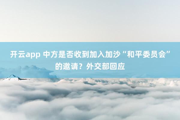 开云app 中方是否收到加入加沙“和平委员会”的邀请？外交部回应