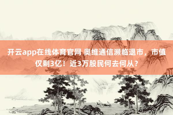 开云app在线体育官网 奥维通信濒临退市，市值仅剩3亿！近3万股民何去何从？