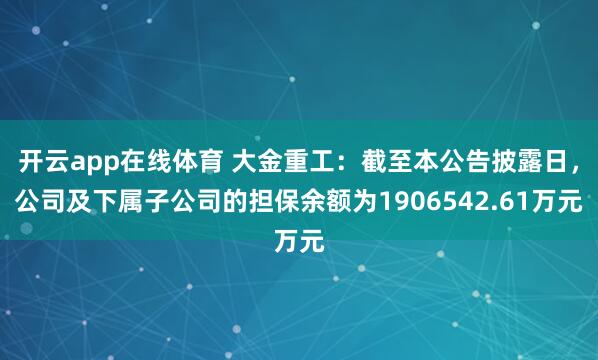 开云app在线体育 大金重工：截至本公告披露日，公司及下属子公司的担保余额为1906542.61万元