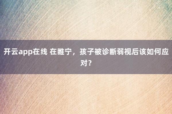 开云app在线 在睢宁，孩子被诊断弱视后该如何应对？