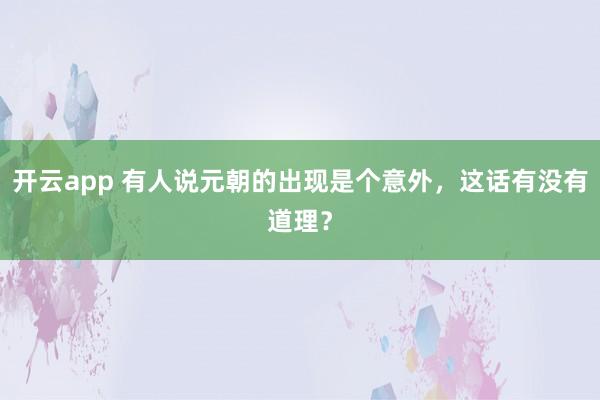 开云app 有人说元朝的出现是个意外，这话有没有道理？