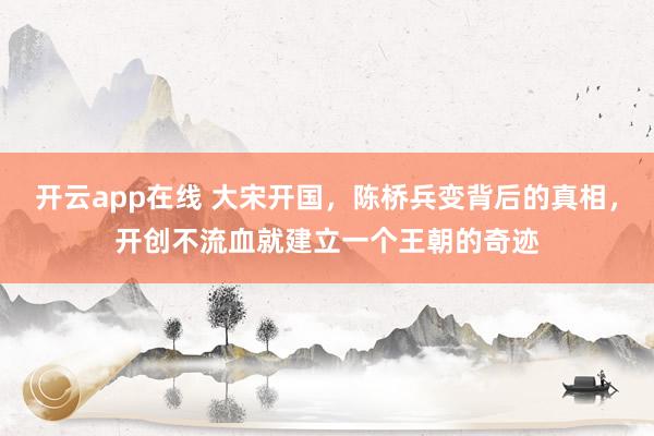 开云app在线 大宋开国，陈桥兵变背后的真相，开创不流血就建立一个王朝的奇迹