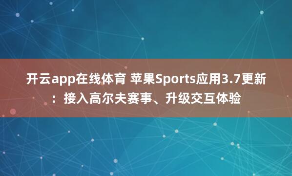 开云app在线体育 苹果Sports应用3.7更新：接入高尔夫赛事、升级交互体验