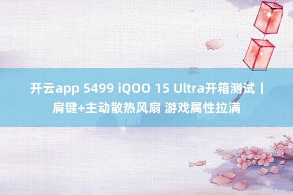 开云app 5499 iQOO 15 Ultra开箱测试丨肩键+主动散热风扇 游戏属性拉满