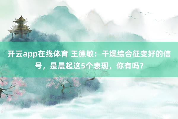 开云app在线体育 王德敏：干燥综合征变好的信号，是晨起这5个表现，你有吗？