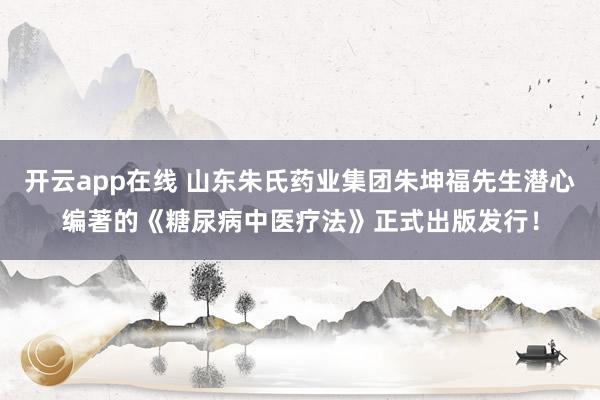 开云app在线 山东朱氏药业集团朱坤福先生潜心编著的《糖尿病中医疗法》正式出版发行！