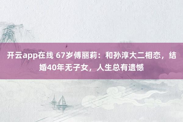 开云app在线 67岁傅丽莉：和孙淳大二相恋，结婚40年无子女，人生总有遗憾