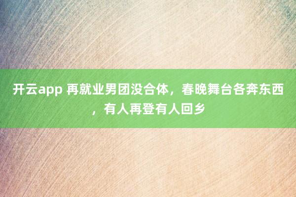 开云app 再就业男团没合体，春晚舞台各奔东西，有人再登有人回乡