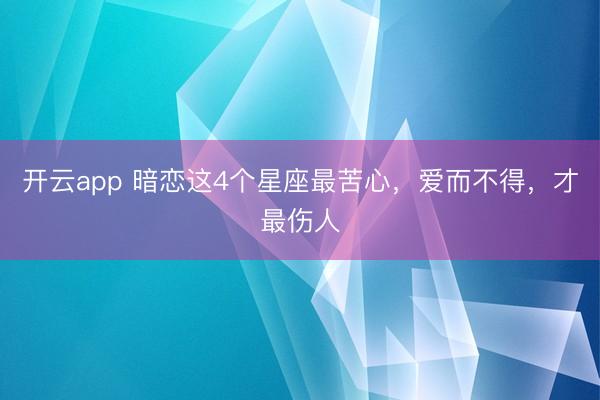 开云app 暗恋这4个星座最苦心，爱而不得，才最伤人