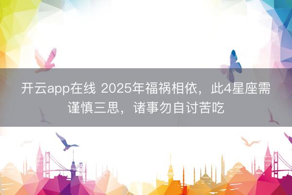 开云app在线 2025年福祸相依，此4星座需谨慎三思，诸事勿自讨苦吃