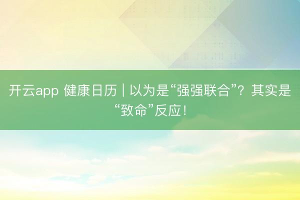 开云app 健康日历 | 以为是“强强联合”？其实是“致命”反应！