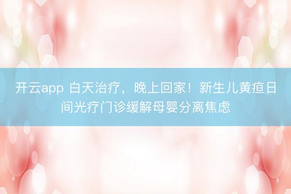 开云app 白天治疗，晚上回家！新生儿黄疸日间光疗门诊缓解母婴分离焦虑