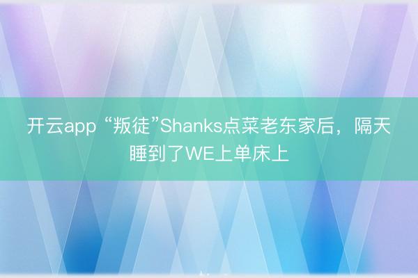 开云app “叛徒”Shanks点菜老东家后，隔天睡到了WE上单床上