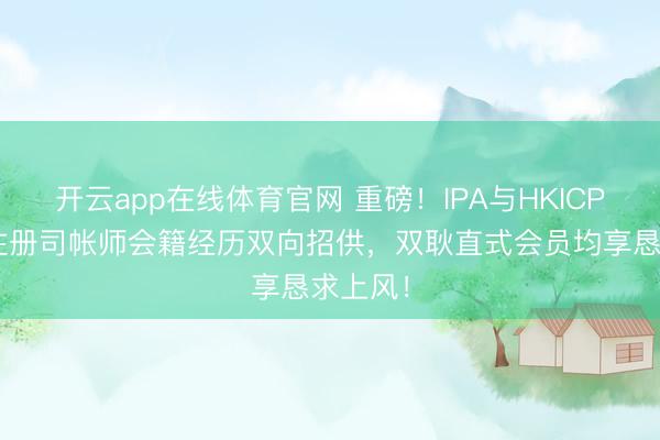 开云app在线体育官网 重磅！IPA与HKICPA香港注册司帐师会籍经历双向招供，<a href=