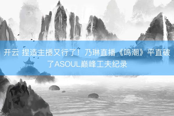 开云 捏造主播又行了!乃琳直播《鸣潮》平直破了ASOUL巅峰工夫纪录