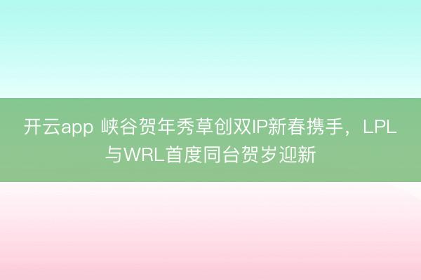 开云app 峡谷贺年秀草创双IP新春携手,LPL与WRL首度同台贺岁迎新