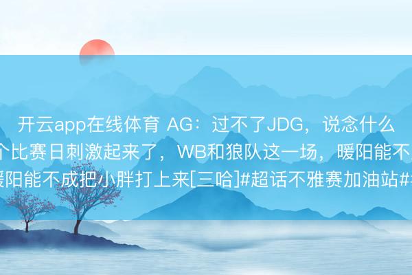 开云app在线体育 AG：过不了JDG，说念什么卡位赛[三哈]年前临了一个比赛日刺激起来了，WB和狼队这一场，暖阳能不成把小胖打上来[三哈]#超话不雅赛加油站##2026kpl春季赛#