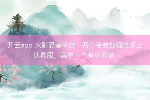 开云app 火影忍者手游：两个秘卷加强班师上认真服，其中一个有点离谱！