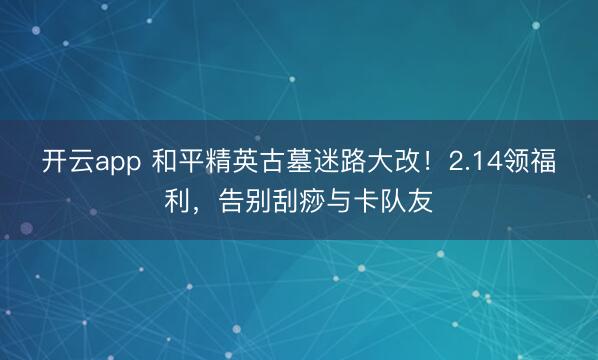 开云app 和平精英古墓迷路大改!2.14领福利,告别刮痧与卡队友