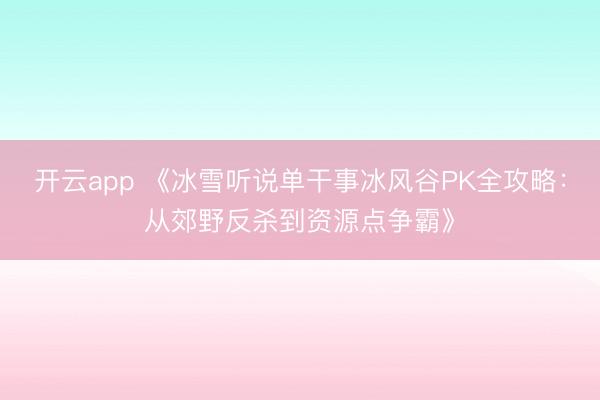 开云app 《冰雪听说单干事冰风谷PK全攻略:从郊野反杀到资源点争霸》