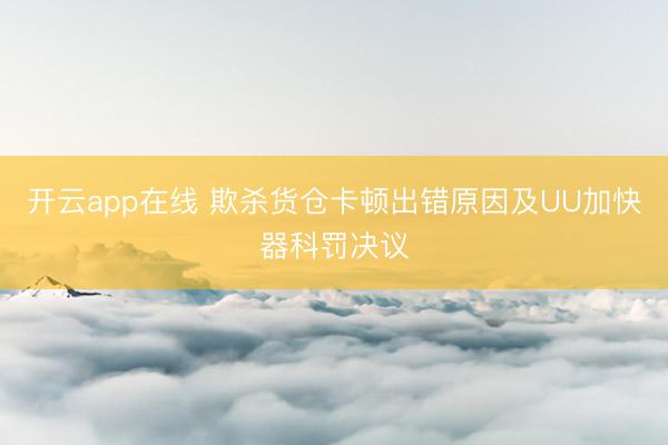 开云app在线 欺杀货仓卡顿出错原因及UU加快器科罚决议